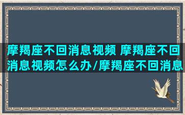 摩羯座不回消息视频 摩羯座不回消息视频怎么办/摩羯座不回消息视频 摩羯座不回消息视频怎么办-我的网站